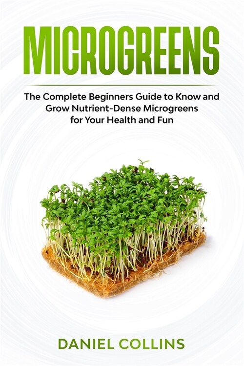 Microgreens: The Complete Beginners Guide to Know and Grow Nutrient-Dense Microgreens for Your Health and Fun (Paperback)