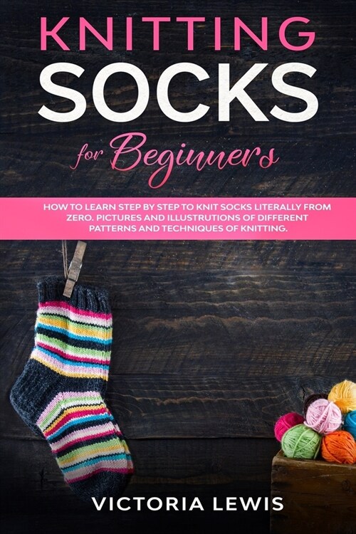 Knitting Socks For Beginners: How to Learn Step by Step to knit Socks literally from Zero. Diagrams Illustrated of Different Patterns and Techniques (Paperback)