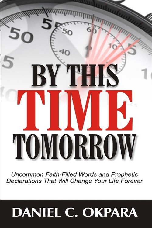 By This Time Tomorrow: Uncommon Faith-Filled Words and Prophetic Declarations That Will Change Your Life Forever (Paperback)