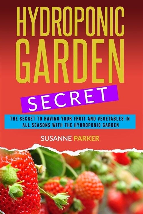 Hydroponic Garden Secret: The Secret to Having Your Fruit and Vegetables in All Seasons with the Hydroponic Garden. How to Grow Perfect Plants A (Paperback)