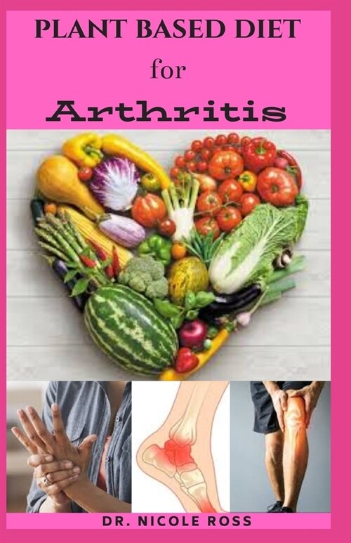 Plant Based Diet for Arthritis: A complete diet and meal plan on how to manage, reverse and cure arthritis naturally. (Paperback)