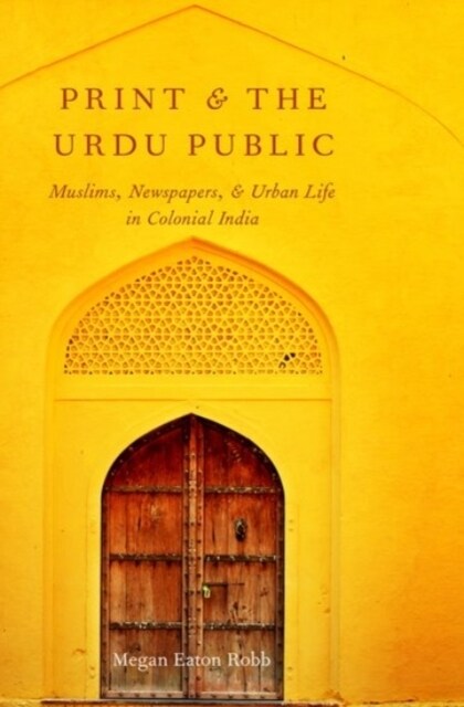 Print and the Urdu Public: Muslims, Newspapers, and Urban Life in Colonial India (Hardcover)