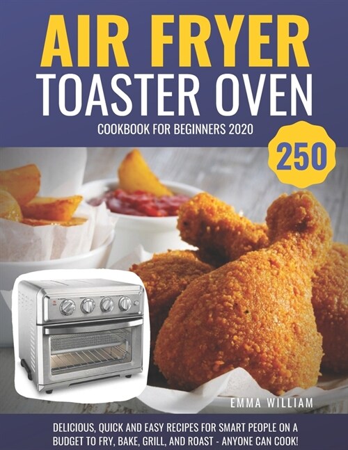 Air Fryer Toaster Oven Cookbook for Beginners 2020: 250 Delicious, Quick and Easy Recipes for Smart People on a Budget to Fry, Bake, Grill, and Roast (Paperback)