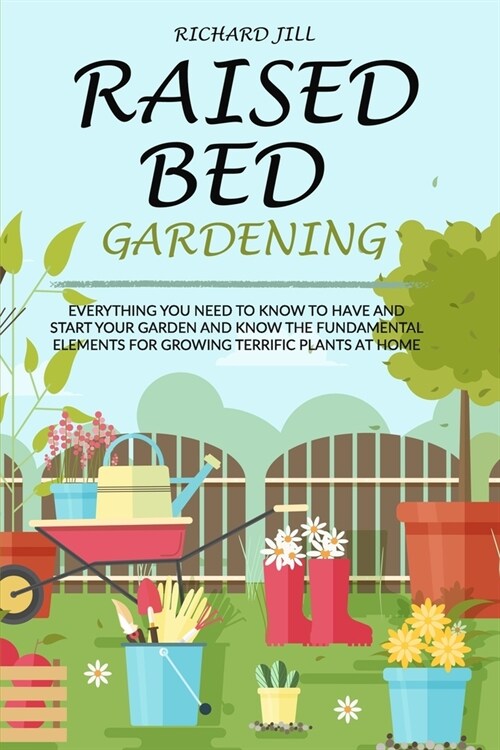 Raised Bed Gardening: Everything You Need to Know to Have and Start Your Garden and Know the Fundamental Elements for Growing Terrific Plant (Paperback)