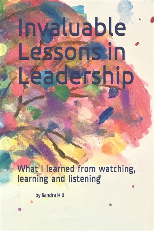 Invaluable Lessons in Leadership: What I learned from watching, learning and listening (Paperback)