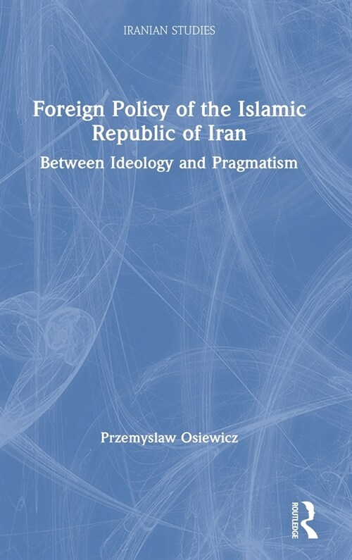 Foreign Policy of the Islamic Republic of Iran : Between Ideology and Pragmatism (Hardcover)