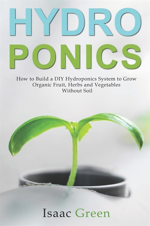 Hydroponics: How to Build a DIY Hydroponics System to Grow Organic Fruit, Herbs and Vegetables Without Soil (Paperback)