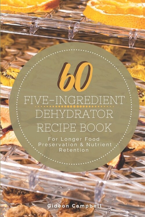 60 Five-Ingredient Dehydrator Recipe Book: For Longer Food Preservation & Nutrient Retention (Paperback)