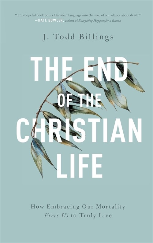 The End of the Christian Life: How Embracing Our Mortality Frees Us to Truly Live (Hardcover)