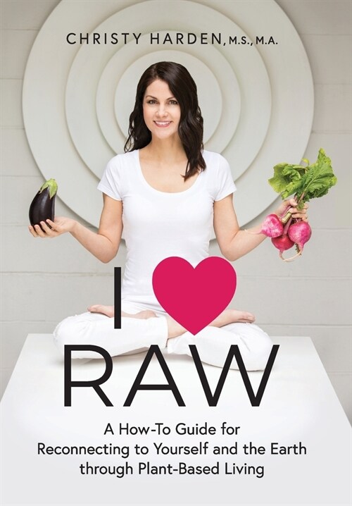 I ♥ Raw: A How-To Guide for Reconnecting to Yourself and the Earth through Plant-Based Living (Hardcover)