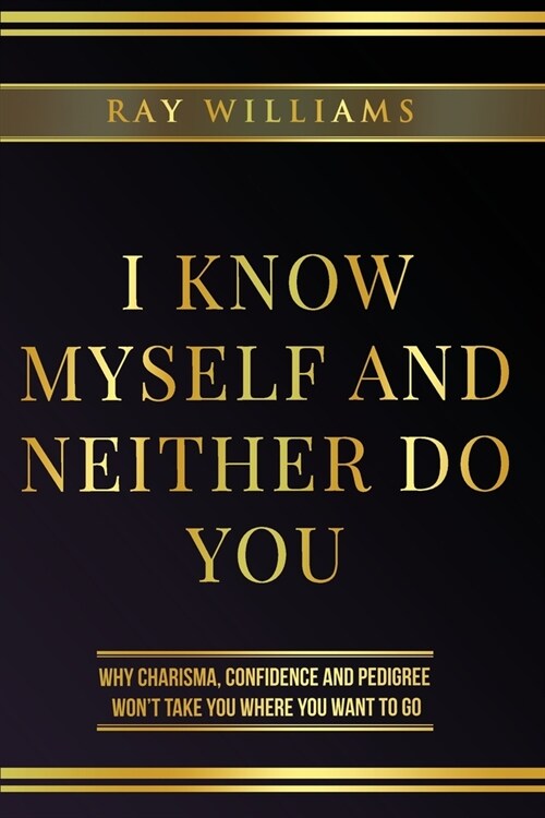 I Know Myself and Neither Do You: Why Charisma, Confidence and Pedigree Wont Take You Where You Want To Go (Paperback)
