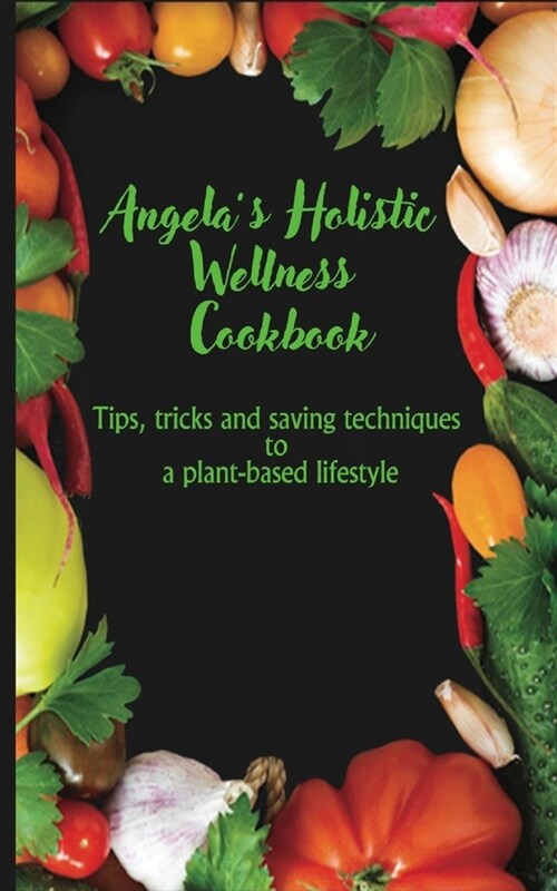 Angelas Holistic Wellness Cookbook: Tips, tricks and saving techniques to a plant base life style (Paperback)