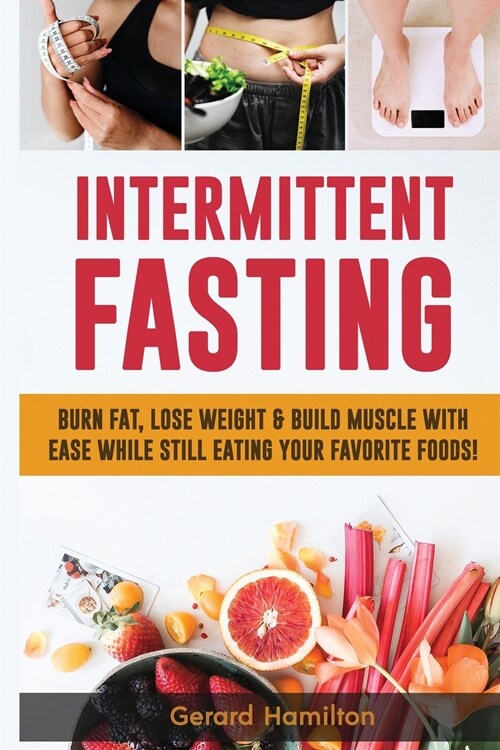 Intermittent Fasting: Burn Fat, Lose Weight And Build Muscle With Ease While Still Eating Your Favorite Foods! (Paperback)