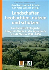 Landschaften Beobachten, Nutzen Und Sch?zen: Landschafts?ologische Langzeit-Studie in Der Agrarlandschaft Chorin 1992 - 2006 (Paperback, 2007)