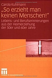 So Erzieht Man Keinen Menschen!: Lebens- Und Berufserinnerungen Aus Der Heimerziehung Der 50er Und 60er Jahre (Paperback, 2008)