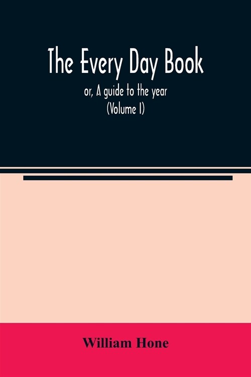 The every day book: or, A guide to the year: describing the popular amusements, sports, ceremonies, manners, customs, and events, incident (Paperback)