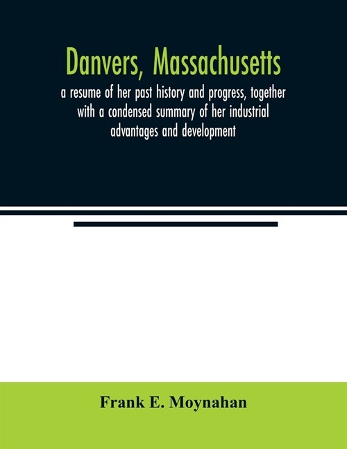 Danvers, Massachusetts: a resume of her past history and progress, together with a condensed summary of her industrial advantages and developm (Paperback)