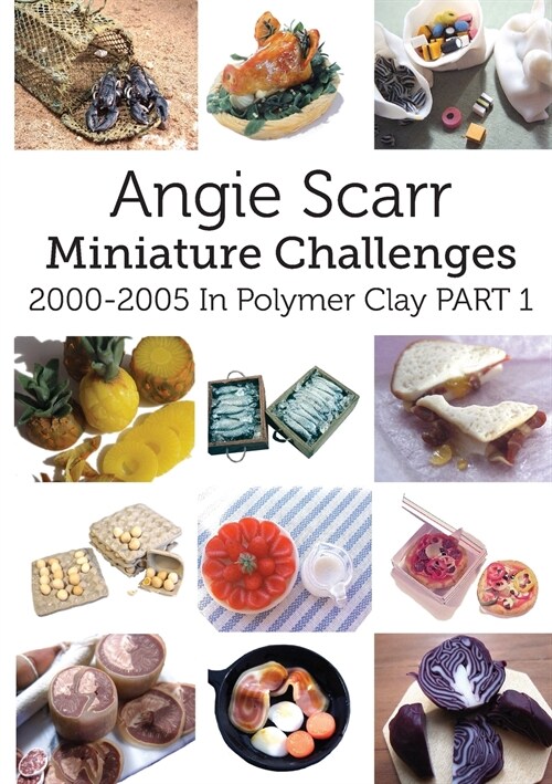 Angie Scarr Miniature Challenges: 2000-2005 In Polymer Clay Part 1 (Paperback)