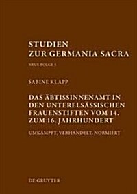 Das Abtissinnenamt in Den Unterelsassischen Frauenstiften Vom 14. Bis Zum 16. Jahrhundert: Umkampft, Verhandelt, Normiert (Hardcover)