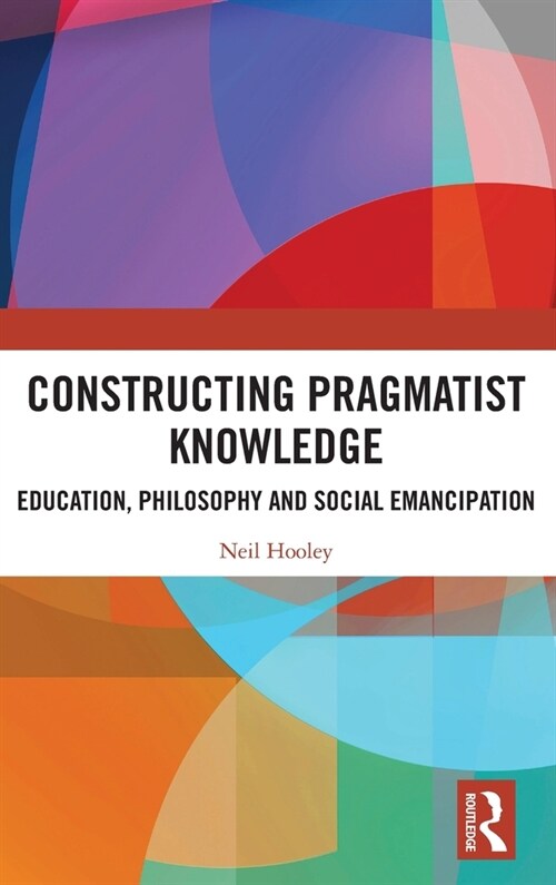 Constructing Pragmatist Knowledge : Education, Philosophy and Social Emancipation (Hardcover)
