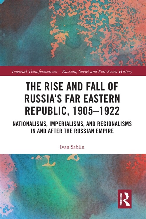 The Rise and Fall of Russias Far Eastern Republic, 1905–1922 : Nationalisms, Imperialisms, and Regionalisms in and after the Russian Empire (Paperback)