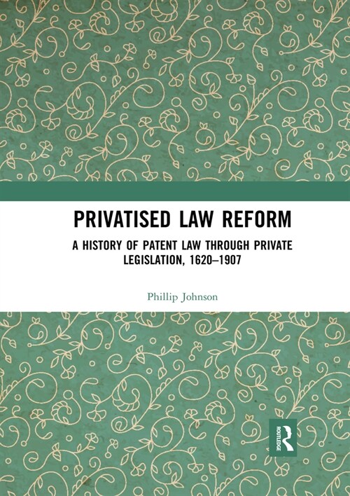 Privatised Law Reform: A History of Patent Law through Private Legislation, 1620-1907 : A History of Patent Law through Private Legislation, 1620-1907 (Paperback)