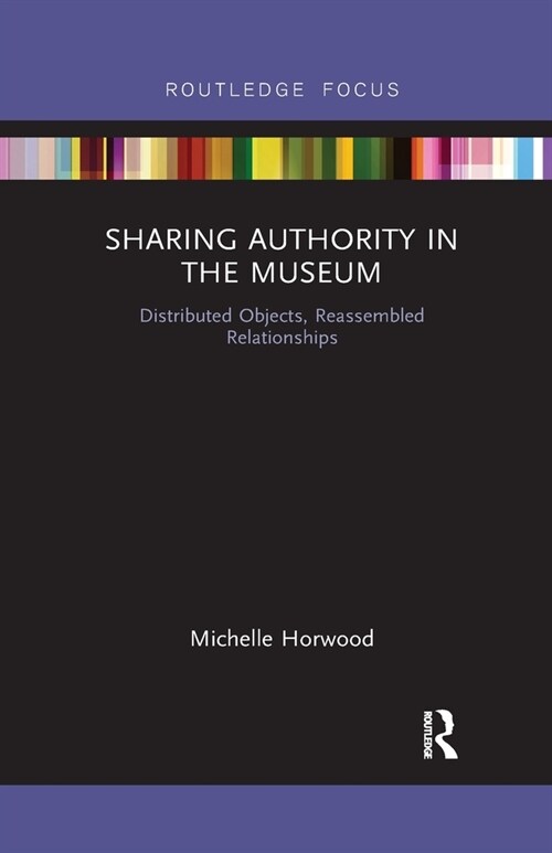 Sharing Authority in the Museum : Distributed objects, reassembled relationships (Paperback)