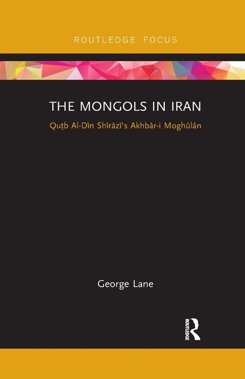 The Mongols in Iran : Qutb Al-Din Shirazis Akhbar-i Moghulan (Paperback)