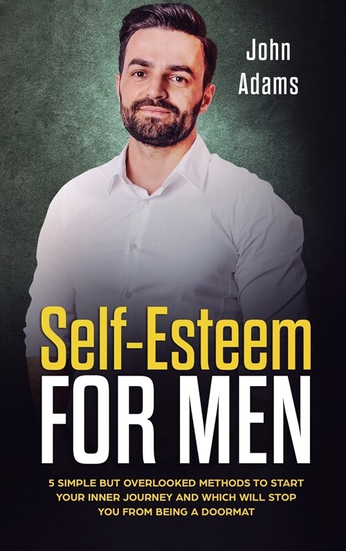 Self Esteem for Men: 5 Simple But Overlooked Methods to Start an Inner Journey and Which Will Stop You Being a Doormat (Hardcover)