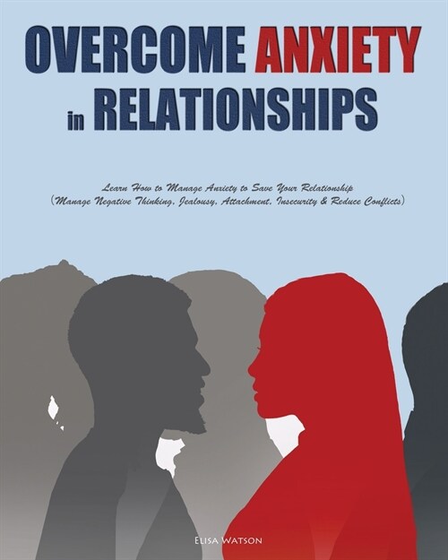 Overcome Anxiety in Relationships: Learn How to Manage Anxiety to Save Your Relationship（Manage Negative Thinking, Jealousy, Attachment, Insecu (Paperback)