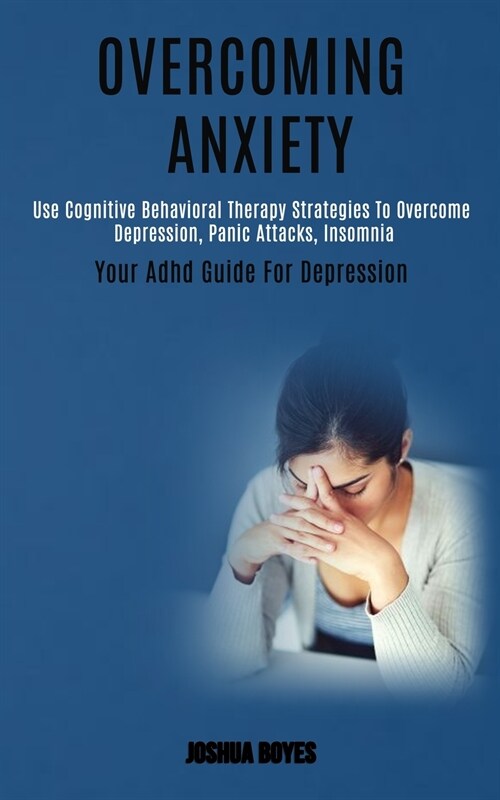 Overcoming Anxiety: Use Cognitive Behavioral Therapy Strategies to Overcome Depression, Panic Attacks, Insomnia (Your Adhd Guide for Depre (Paperback)
