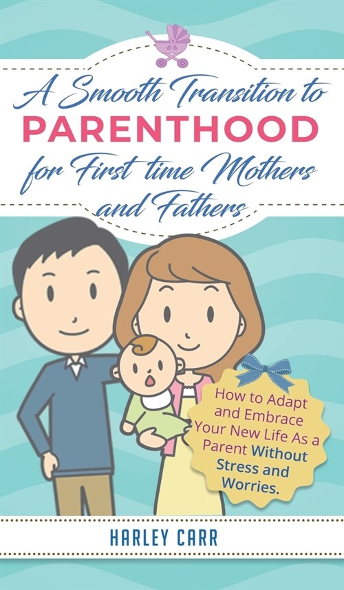 Smooth Transition to Parenthood for First Time Mothers and Fathers: How to Adapt and Embrace your New Life as a Parent without Stress and Worries (Hardcover)