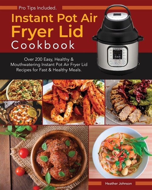 Instant Pot Air Fryer Lid Cookbook: Over 200 Easy, Healthy & Mouthwatering Instant Pot Air Fryer Lid Recipes for Fast & Healthy Meals. Recipes for Peo (Paperback)