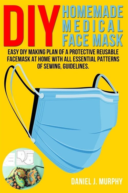 DIY Homemade Medical Face Mask: Easy DIY making plan of a protective reusable facemask at home with all essential patterns of sewing, guidelines. (Paperback)