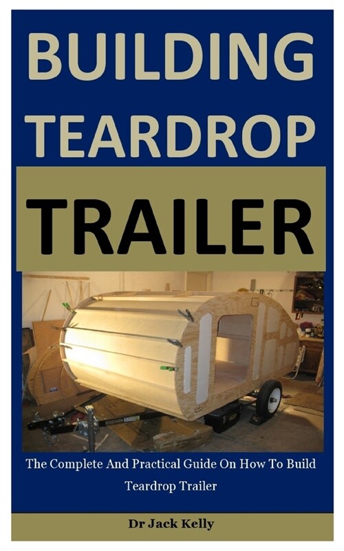 Building Teardrop Trailer: The Complete And Practical Guide On How To Build Teardrop Trailer (Paperback)