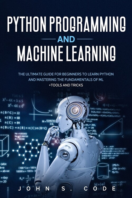 Python Programming and Machine Learning: The ultimate guide for beginners to learn Python and mastering the fundamentals of ML + tools and tricks. (Paperback)