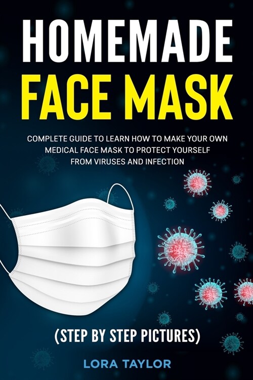Homemade Face Mask: Complete Guide to Learn How to Make Your Own Medical Face Mask to Protect Yourself from Viruses and Infection. (Step b (Paperback)