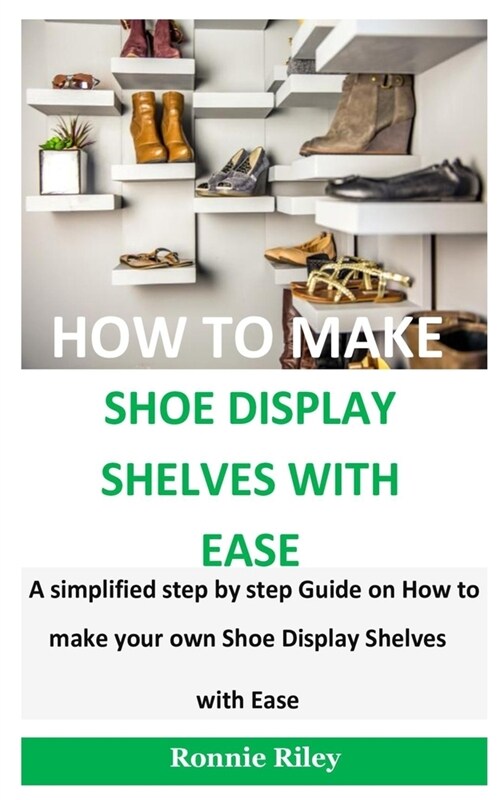 How To Make Shoe Display Shelves with Ease: A simplified step by step guide on How to Make your own Shoe display shelves with ease (Paperback)