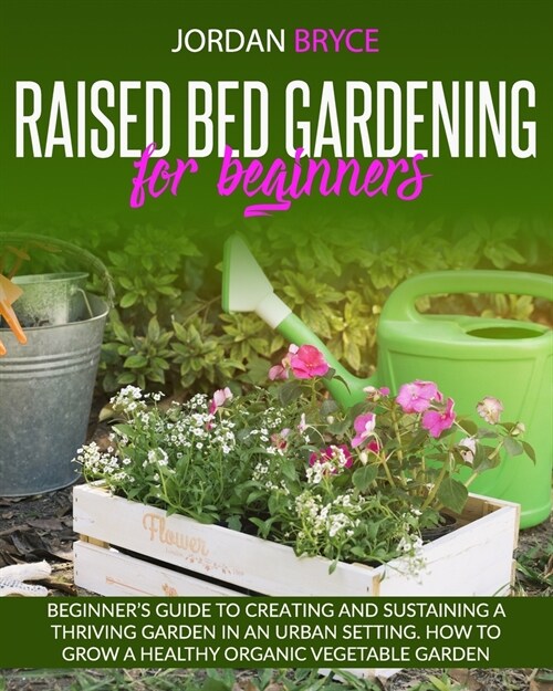 Raised Bed Gardening for Beginners: Beginners Guide to Creating and Sustaining a Thriving Garden in an Urban Setting. How to Grow a Healthy Organic V (Paperback)