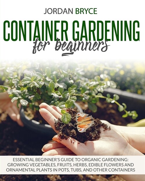 Container Gardening for Beginners: : Essential Beginners Guide to Organic Gardening: Growing Vegetables, Fruits, Herbs, Edible Flowers, and Ornamenta (Paperback)