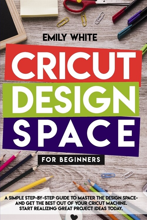 Cricut Design Space for Beginners: A Simple Step-By-Step Guide To Master Design Space And Get The Best Out Of Your Cricut Machine. Start Realizing Gre (Paperback)