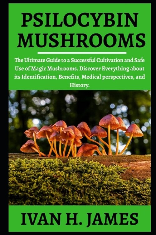 Psilocybin Mushrooms: The Ultimate Guide to a Successful Cultivation and Safe Use of Magic Mushrooms. Discover Everything About Its Identifi (Paperback)