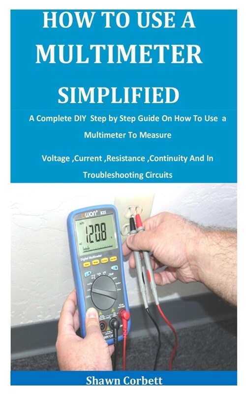 How To Use A Multimeter Simplified: A Complete DIY Step by Step Guide On How To Use a Multimeter To Measure Voltage, Current, Resistance, Continuity A (Paperback)