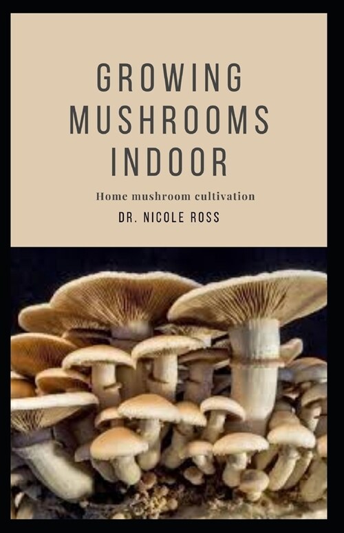 Growing Mushrooms Indoor: A practical step by step guide and experimental techniques to cultivating mushrooms indoor. (Paperback)