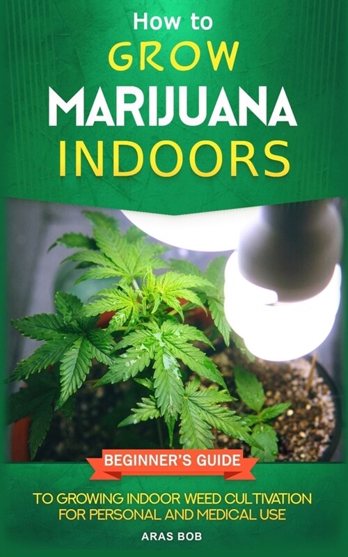 How to Grow Marijuana: Indoors - Beginners Guide to Growing Indoor Weed Cultivation for Personal and Medical Use (Paperback)