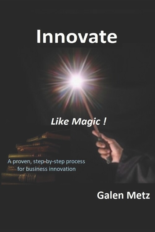 Innovate Like Magic!: A proven step-by-step process for business innovation (Paperback)