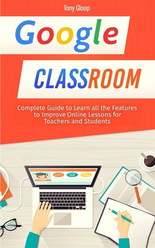 Google Classroom: Complete Guide to Learn all the Features to Improve Online Lessons for Teachers and Students [2020] (Paperback)