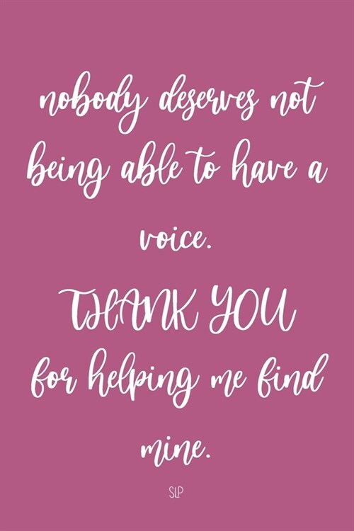 Nobody Deserves Not Being Able To Have A Voice. Thank You For Helping Me Find Mine. SLP: Speech Therapy Teacher Appreciation Gifts, SLP Gifts (Paperback)