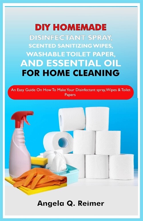 DIY Homemade Disinfectant Spray, Scented Sanitizing Wipes, Washable Toilet Paper and Essential Oil for Home Cleaning: An Easy Guide On How To Make You (Paperback)