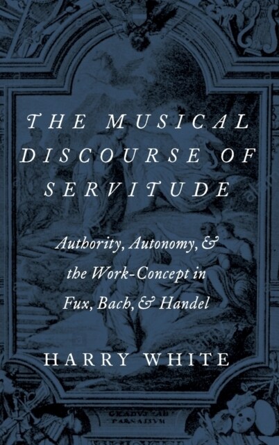 The Musical Discourse of Servitude: Authority, Autonomy, and the Work-Concept in Fux, Bach and Handel (Hardcover)